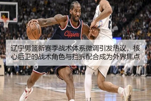 辽宁男篮新赛季战术体系微调引发热议，核心后卫的战术角色与挡拆配合成为外界焦点